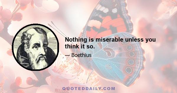 Nothing is miserable unless you think it so.