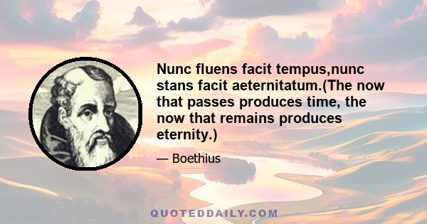 Nunc fluens facit tempus,nunc stans facit aeternitatum.(The now that passes produces time, the now that remains produces eternity.)