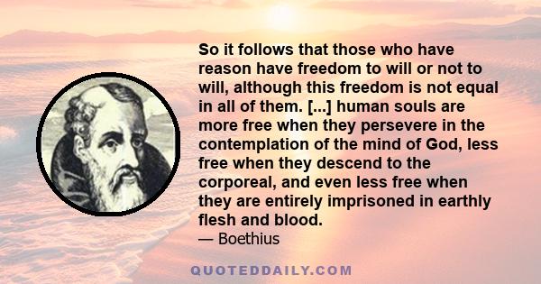 So it follows that those who have reason have freedom to will or not to will, although this freedom is not equal in all of them. [...] human souls are more free when they persevere in the contemplation of the mind of