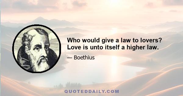 Who would give a law to lovers? Love is unto itself a higher law.