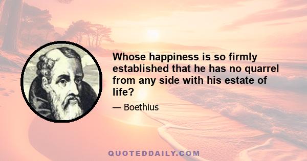 Whose happiness is so firmly established that he has no quarrel from any side with his estate of life?