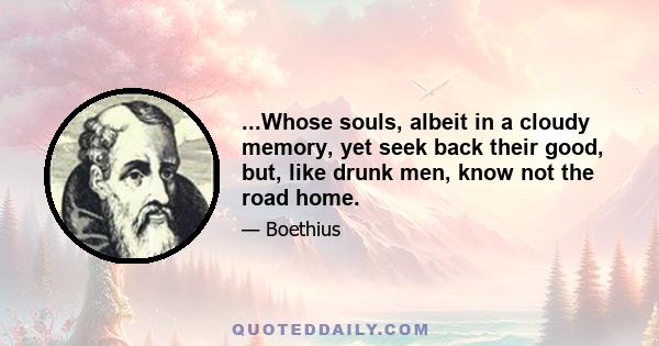 ...Whose souls, albeit in a cloudy memory, yet seek back their good, but, like drunk men, know not the road home.