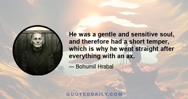 He was a gentle and sensitive soul, and therefore had a short temper, which is why he went straight after everything with an ax.