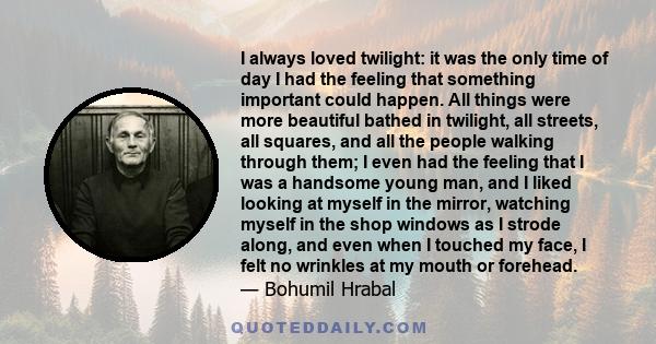 I always loved twilight: it was the only time of day I had the feeling that something important could happen. All things were more beautiful bathed in twilight, all streets, all squares, and all the people walking