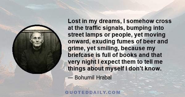 Lost in my dreams, I somehow cross at the traffic signals, bumping into street lamps or people, yet moving onward, exuding fumes of beer and grime, yet smiling, because my briefcase is full of books and that very night