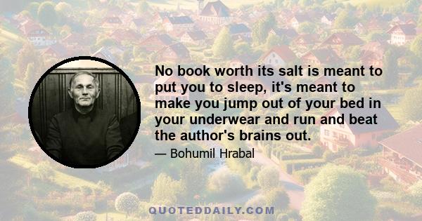 No book worth its salt is meant to put you to sleep, it's meant to make you jump out of your bed in your underwear and run and beat the author's brains out.