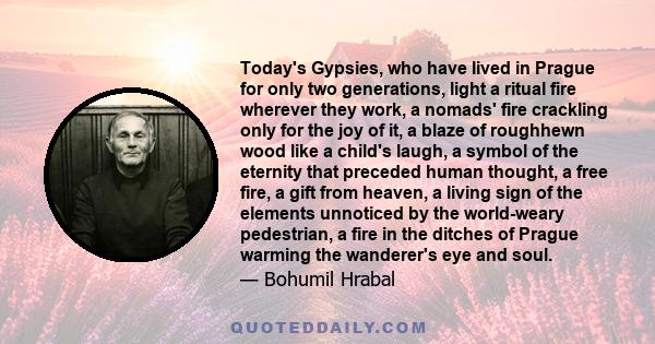 Today's Gypsies, who have lived in Prague for only two generations, light a ritual fire wherever they work, a nomads' fire crackling only for the joy of it, a blaze of roughhewn wood like a child's laugh, a symbol of