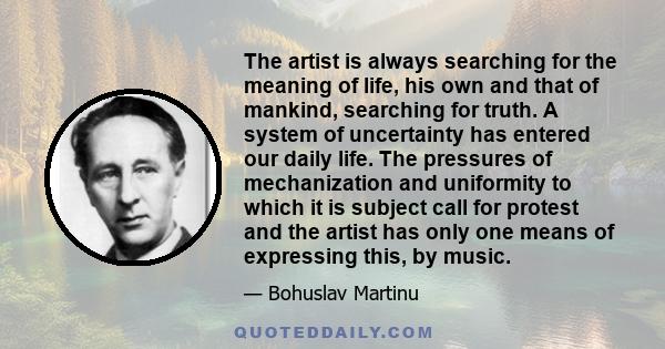 The artist is always searching for the meaning of life, his own and that of mankind, searching for truth. A system of uncertainty has entered our daily life. The pressures of mechanization and uniformity to which it is