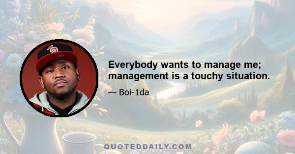 Everybody wants to manage me; management is a touchy situation.