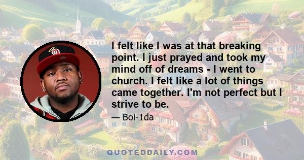 I felt like I was at that breaking point. I just prayed and took my mind off of dreams - I went to church. I felt like a lot of things came together. I'm not perfect but I strive to be.