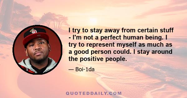 I try to stay away from certain stuff - I'm not a perfect human being. I try to represent myself as much as a good person could. I stay around the positive people.