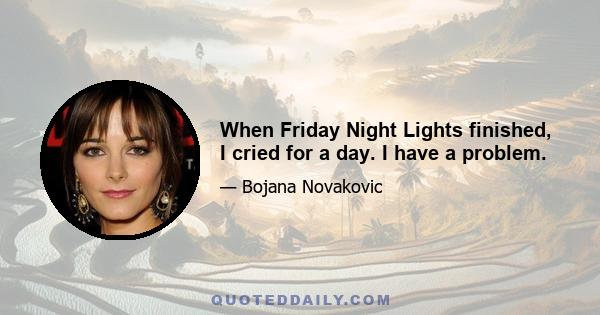 When Friday Night Lights finished, I cried for a day. I have a problem.