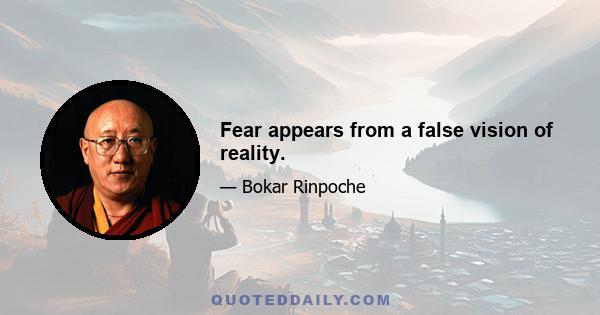 Fear appears from a false vision of reality.