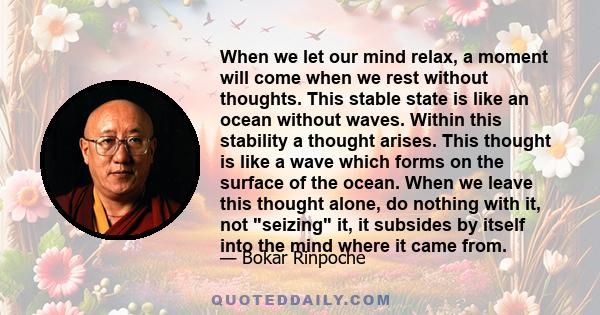 When we let our mind relax, a moment will come when we rest without thoughts. This stable state is like an ocean without waves. Within this stability a thought arises. This thought is like a wave which forms on the