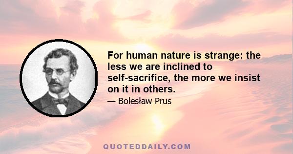 For human nature is strange: the less we are inclined to self-sacrifice, the more we insist on it in others.