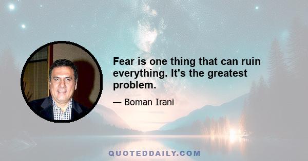 Fear is one thing that can ruin everything. It's the greatest problem.