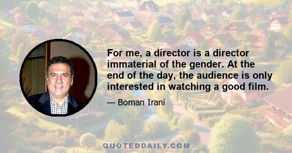 For me, a director is a director immaterial of the gender. At the end of the day, the audience is only interested in watching a good film.