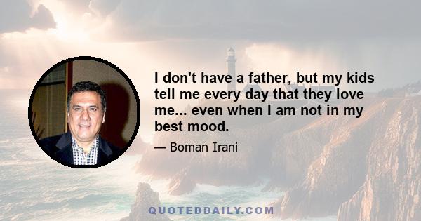 I don't have a father, but my kids tell me every day that they love me... even when I am not in my best mood.