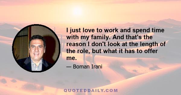 I just love to work and spend time with my family. And that's the reason I don't look at the length of the role, but what it has to offer me.