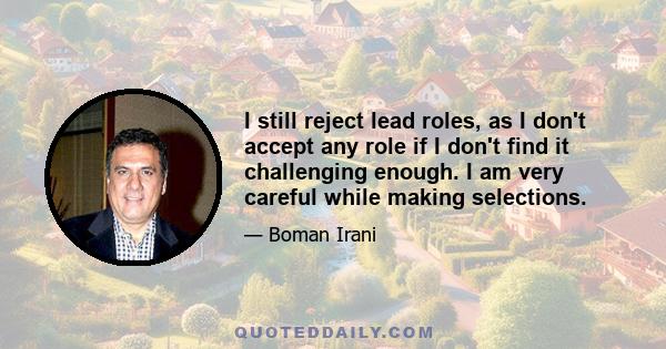 I still reject lead roles, as I don't accept any role if I don't find it challenging enough. I am very careful while making selections.