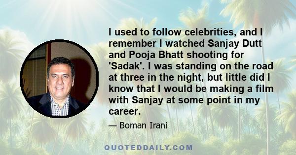 I used to follow celebrities, and I remember I watched Sanjay Dutt and Pooja Bhatt shooting for 'Sadak'. I was standing on the road at three in the night, but little did I know that I would be making a film with Sanjay