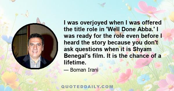 I was overjoyed when I was offered the title role in 'Well Done Abba.' I was ready for the role even before I heard the story because you don't ask questions when it is Shyam Benegal's film. It is the chance of a