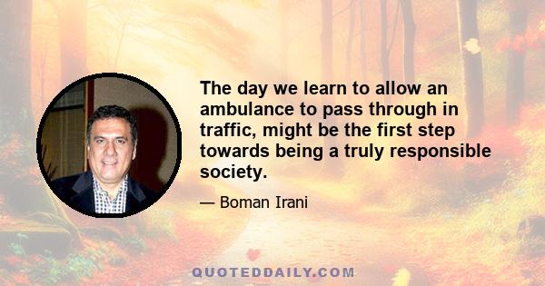 The day we learn to allow an ambulance to pass through in traffic, might be the first step towards being a truly responsible society.