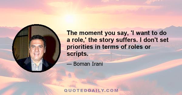 The moment you say, 'I want to do a role,' the story suffers. I don't set priorities in terms of roles or scripts.