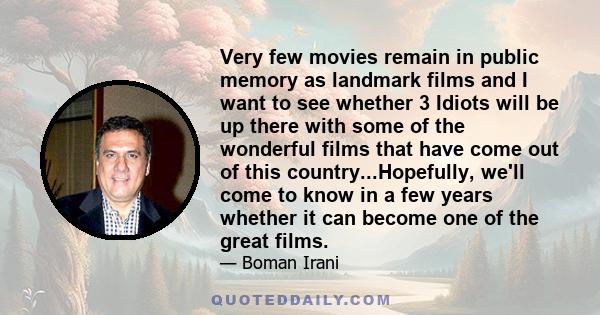 Very few movies remain in public memory as landmark films and I want to see whether 3 Idiots will be up there with some of the wonderful films that have come out of this country...Hopefully, we'll come to know in a few