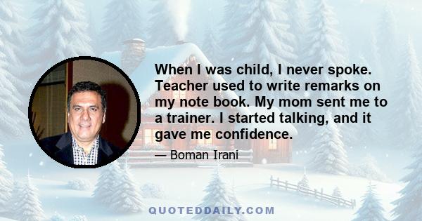 When I was child, I never spoke. Teacher used to write remarks on my note book. My mom sent me to a trainer. I started talking, and it gave me confidence.