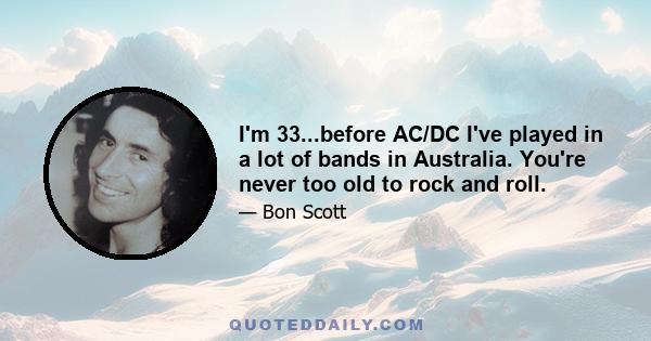 I'm 33...before AC/DC I've played in a lot of bands in Australia. You're never too old to rock and roll.