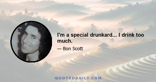 I'm a special drunkard... I drink too much.