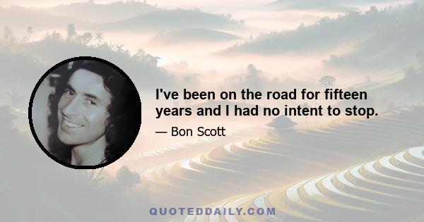 I've been on the road for fifteen years and I had no intent to stop.