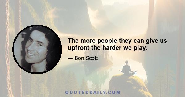 The more people they can give us upfront the harder we play.