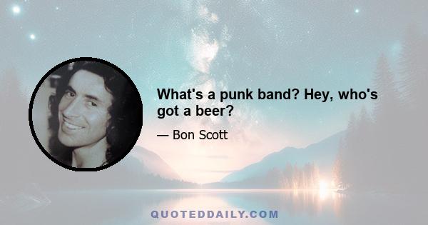 What's a punk band? Hey, who's got a beer?