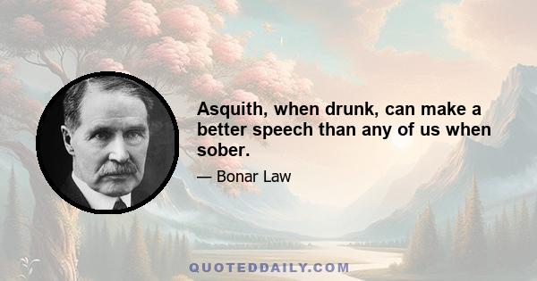 Asquith, when drunk, can make a better speech than any of us when sober.