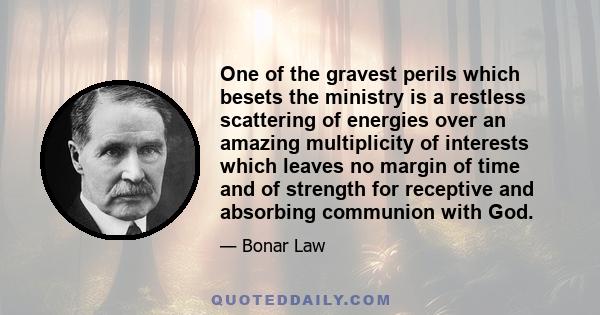 One of the gravest perils which besets the ministry is a restless scattering of energies over an amazing multiplicity of interests which leaves no margin of time and of strength for receptive and absorbing communion