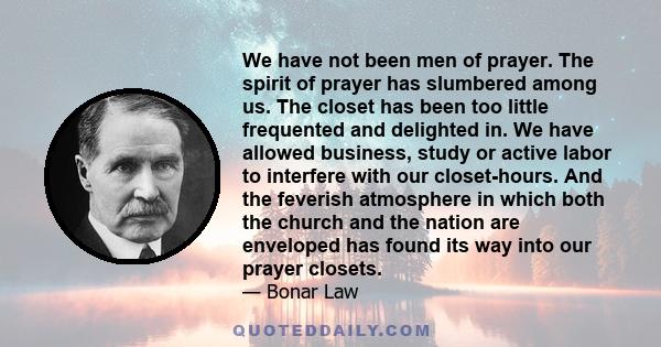 We have not been men of prayer. The spirit of prayer has slumbered among us. The closet has been too little frequented and delighted in. We have allowed business, study or active labor to interfere with our