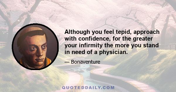 Although you feel tepid, approach with confidence, for the greater your infirmity the more you stand in need of a physician.