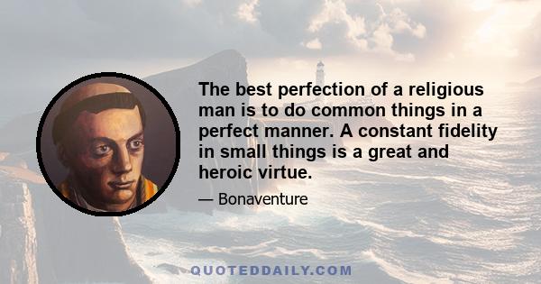 The best perfection of a religious man is to do common things in a perfect manner. A constant fidelity in small things is a great and heroic virtue.