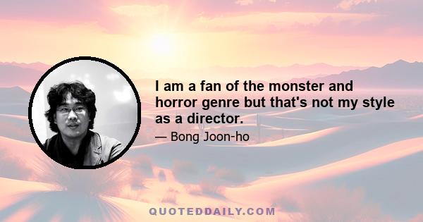 I am a fan of the monster and horror genre but that's not my style as a director.