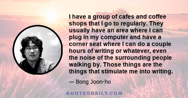 I have a group of cafes and coffee shops that I go to regularly. They usually have an area where I can plug in my computer and have a corner seat where I can do a couple hours of writing or whatever, even the noise of