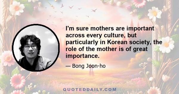 I'm sure mothers are important across every culture, but particularly in Korean society, the role of the mother is of great importance.