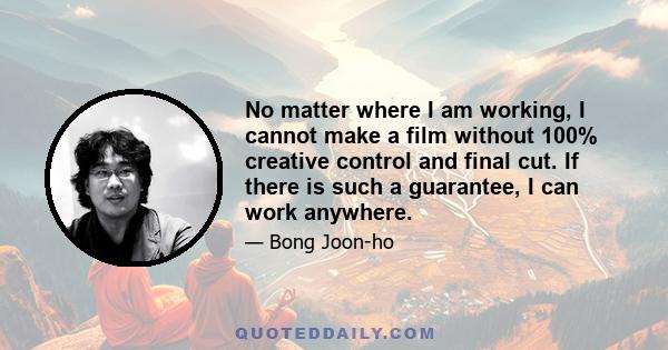 No matter where I am working, I cannot make a film without 100% creative control and final cut. If there is such a guarantee, I can work anywhere.