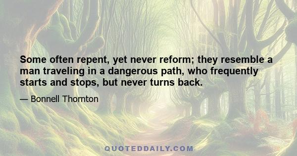 Some often repent, yet never reform; they resemble a man traveling in a dangerous path, who frequently starts and stops, but never turns back.