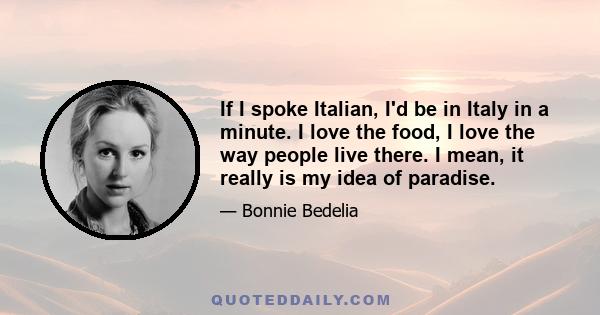 If I spoke Italian, I'd be in Italy in a minute. I love the food, I love the way people live there. I mean, it really is my idea of paradise.