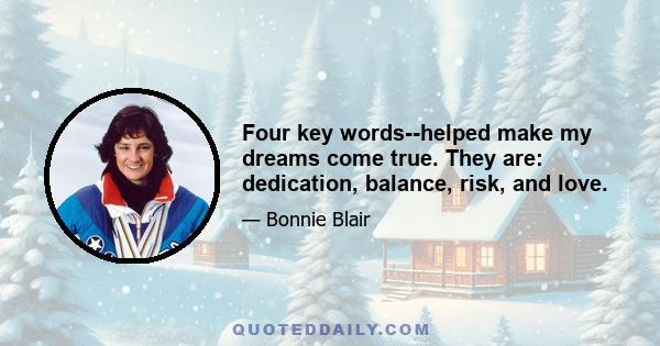 Four key words--helped make my dreams come true. They are: dedication, balance, risk, and love.