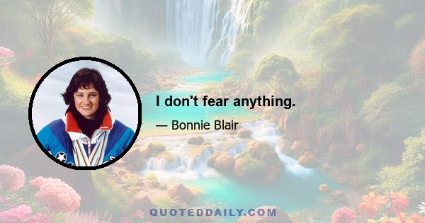 I don't fear anything.