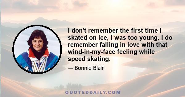 I don't remember the first time I skated on ice, I was too young. I do remember falling in love with that wind-in-my-face feeling while speed skating.