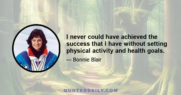 I never could have achieved the success that I have without setting physical activity and health goals.